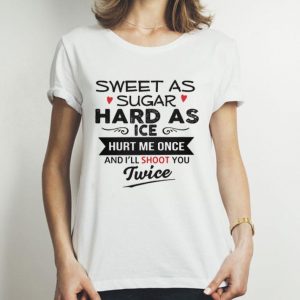 Sweet As Sugar Hard As Ice Hurt Me Once And I’ll Shoot You Twice shirt