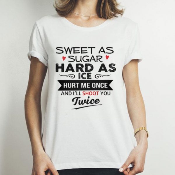 Sweet As Sugar Hard As Ice Hurt Me Once And I’ll Shoot You Twice shirt