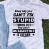 They Say You Can’t Fix Stupid Turns Out You Can’t Quarantine It Either shirt