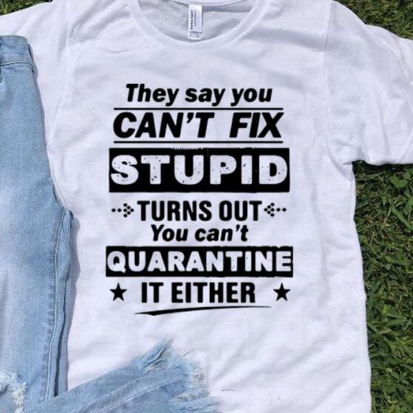 They Say You Can’t Fix Stupid Turns Out You Can’t Quarantine It Either shirt