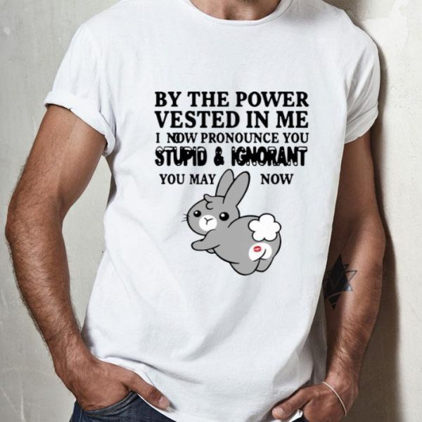 Bunny By The Power Vested In Me I Now Pronounce You Stupid And Ignorant shirt