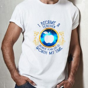 I Became A Teacher Because Your Life Is Worth My Time shirt