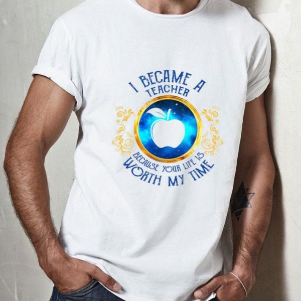 I Became A Teacher Because Your Life Is Worth My Time shirt