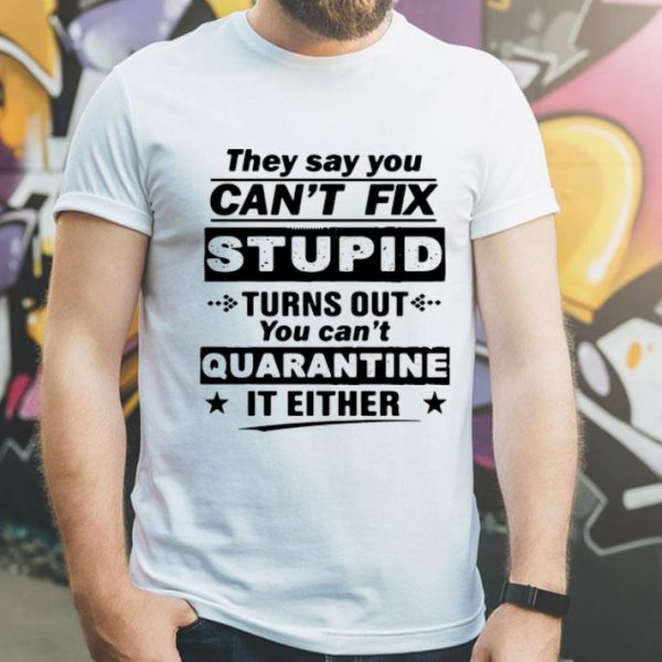 They Say You Can’t Fix Stupid Turns Out You Can’t Quarantine It Either shirt