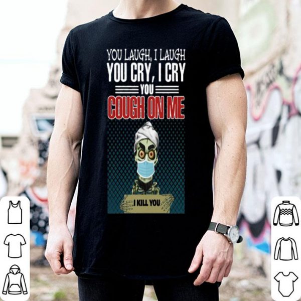 Jeff Dunham You Laugh I Laugh You Cry I Cry You Cough On Me I Kill You shirt