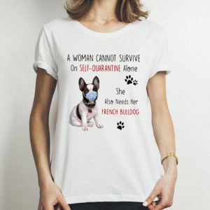 A Woman Cannot Survive On Self Quarantine Alone French Bulldog shirt