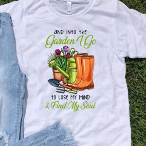 And In To The Garden I Go To Lose My Mind And Find My Soul shirt