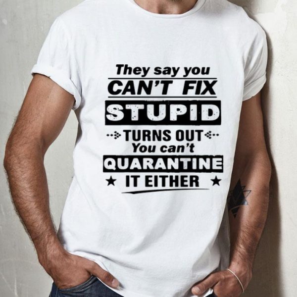 They Say You Can’t Fix Stupid Turns Out You Can’t Quarantine It Either shirt