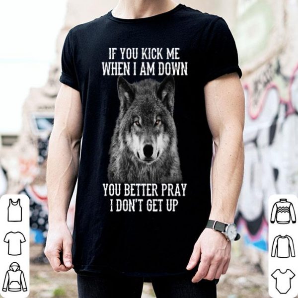 Wolf If You Kick Me When I Am Down You Better Pray I Don't Get Up shirt