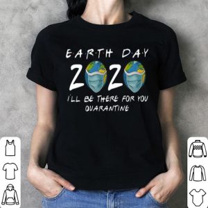 Earth Day 2020 I’ll Be There For You Quarantine Covid-19 shirt