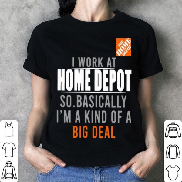 I Work At Home Depot So Basically I'm A Kind Of A Big Deal shirt