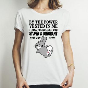 Bunny By The Power Vested In Me I Now Pronounce You Stupid And Ignorant shirt