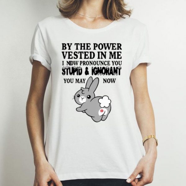 Bunny By The Power Vested In Me I Now Pronounce You Stupid And Ignorant shirt