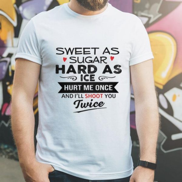 Sweet As Sugar Hard As Ice Hurt Me Once And I’ll Shoot You Twice shirt