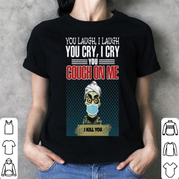 Jeff Dunham You Laugh I Laugh You Cry I Cry You Cough On Me I Kill You shirt