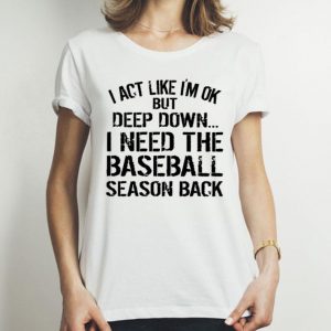 I Act Like I’m Ok But Deep Down I Need The Baseball Season Back shirt