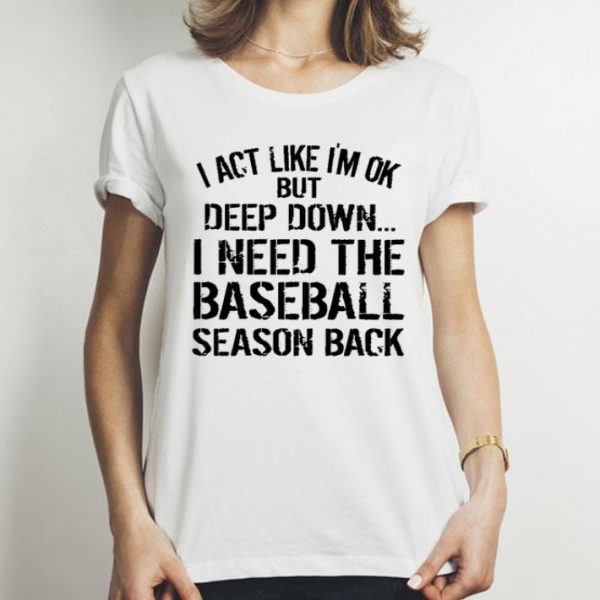 I Act Like I’m Ok But Deep Down I Need The Baseball Season Back shirt