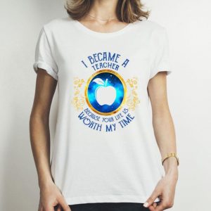 I Became A Teacher Because Your Life Is Worth My Time shirt
