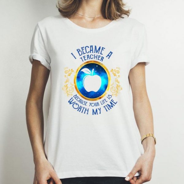 I Became A Teacher Because Your Life Is Worth My Time shirt