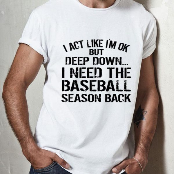 I Act Like I’m Ok But Deep Down I Need The Baseball Season Back shirt