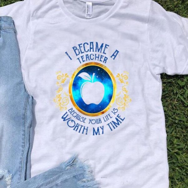 I Became A Teacher Because Your Life Is Worth My Time shirt