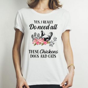 Yes I Really Do Need All These Chickens Dogs And Cats shirt