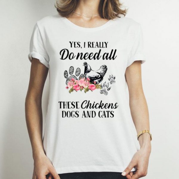 Yes I Really Do Need All These Chickens Dogs And Cats shirt