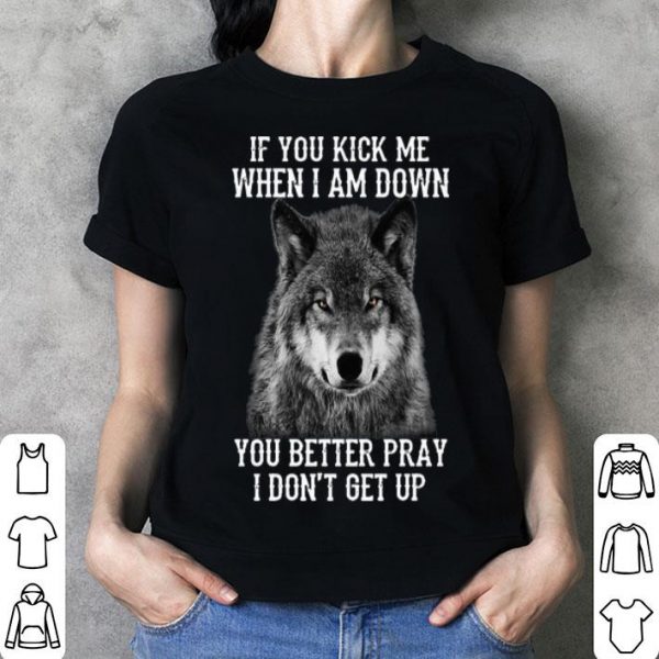 Wolf If You Kick Me When I Am Down You Better Pray I Don't Get Up shirt