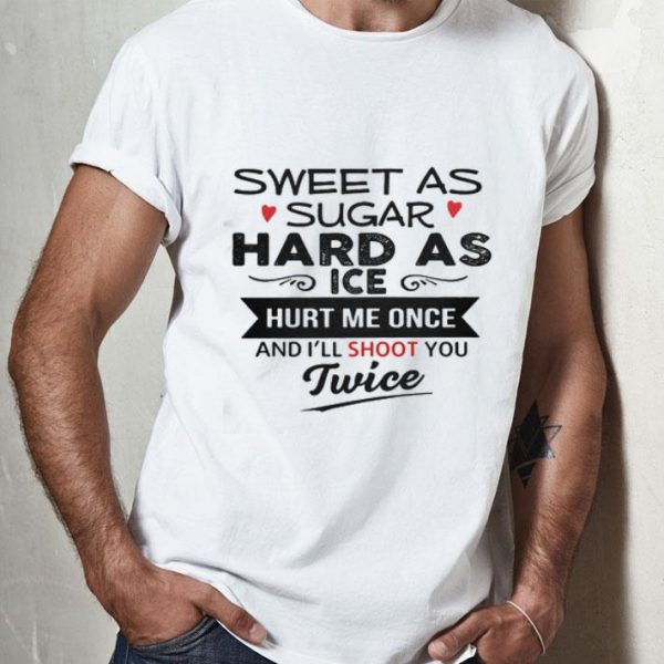 Sweet As Sugar Hard As Ice Hurt Me Once And I’ll Shoot You Twice shirt