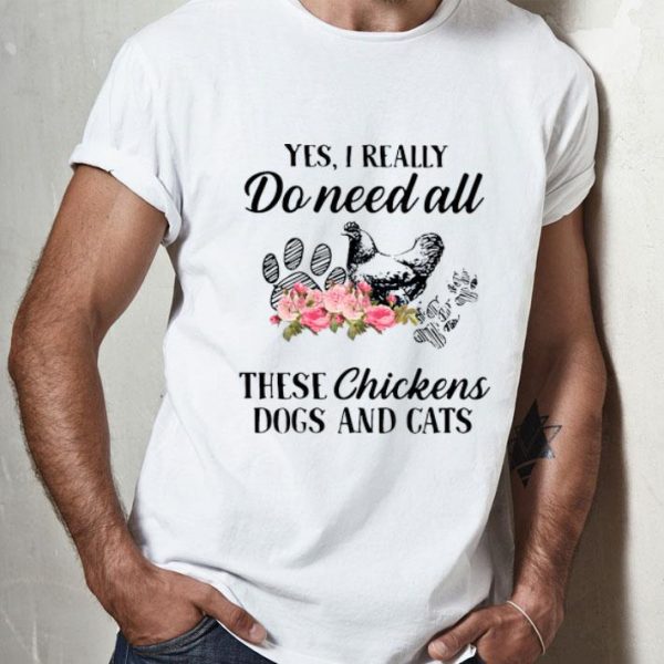 Yes I Really Do Need All These Chickens Dogs And Cats shirt