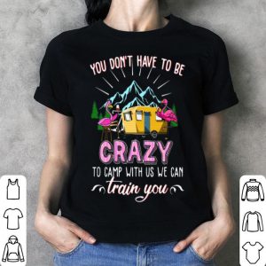 Flamingos You Don’t Have To Be Crazy To Camp With Us We Can Train You shirt