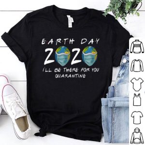 Earth Day 2020 I’ll Be There For You Quarantine Covid-19 shirt