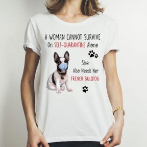 A Woman Cannot Survive On Self Quarantine Alone French Bulldog shirt