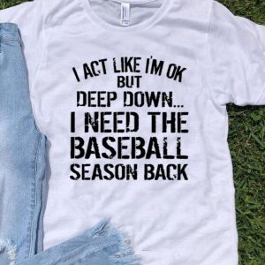I Act Like I’m Ok But Deep Down I Need The Baseball Season Back shirt