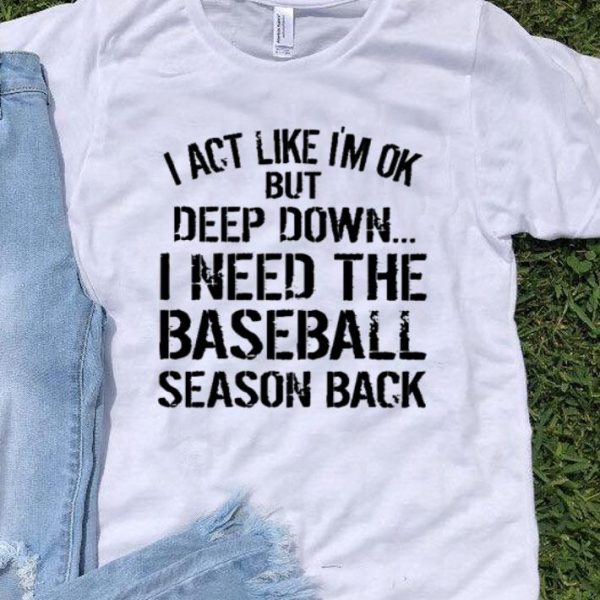 I Act Like I’m Ok But Deep Down I Need The Baseball Season Back shirt