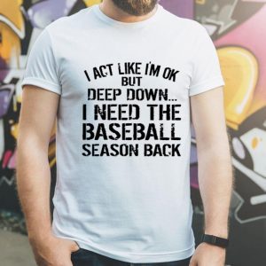 I Act Like I’m Ok But Deep Down I Need The Baseball Season Back shirt