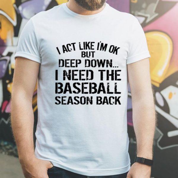 I Act Like I’m Ok But Deep Down I Need The Baseball Season Back shirt