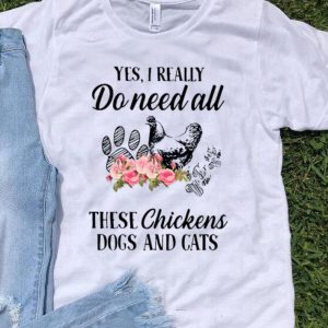 Yes I Really Do Need All These Chickens Dogs And Cats shirt