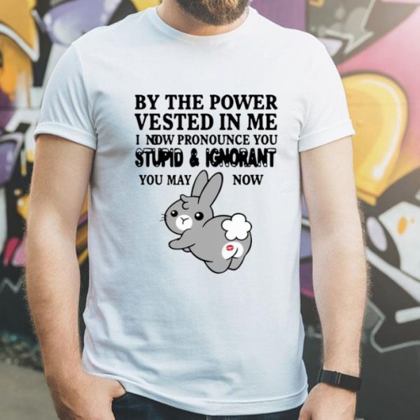 Bunny By The Power Vested In Me I Now Pronounce You Stupid And Ignorant shirt