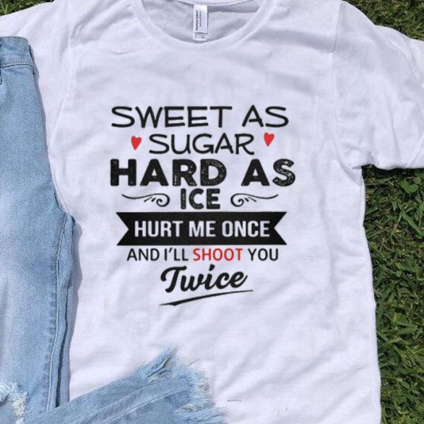 Sweet As Sugar Hard As Ice Hurt Me Once And I’ll Shoot You Twice shirt