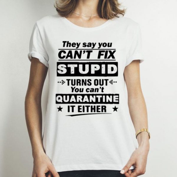 They Say You Can’t Fix Stupid Turns Out You Can’t Quarantine It Either shirt