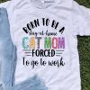 Born To Be A Stay At Home Cat Mom Forced To Go To Work Mother's Day shirt