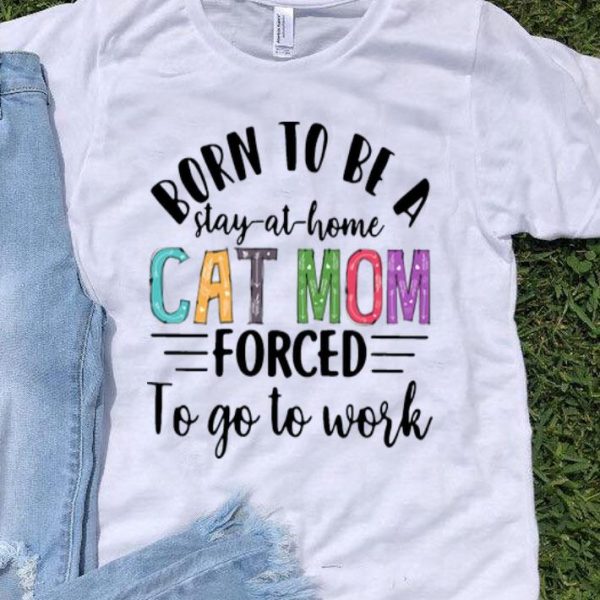 Born To Be A Stay At Home Cat Mom Forced To Go To Work Mother's Day shirt