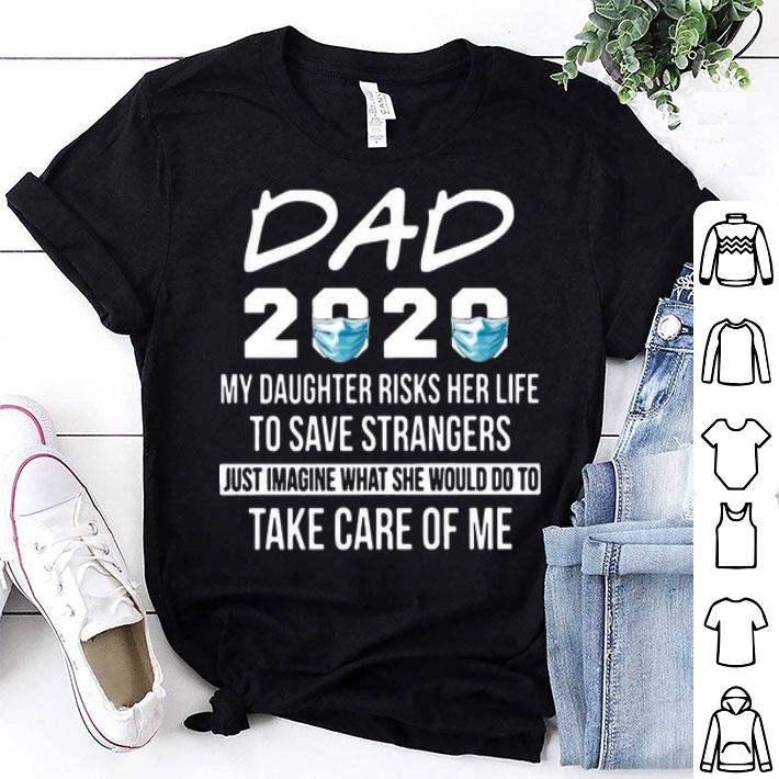 Dad 2020 My Daughter Risk Her Life To Save Strangers Take Care Of Me shirt