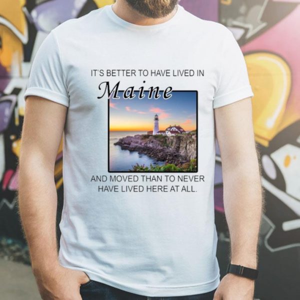 It’s Better To Have Lived In Maine And Moved Than To Never Have Lived shirt