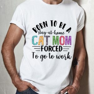 Born To Be A Stay At Home Cat Mom Forced To Go To Work Mother's Day shirt