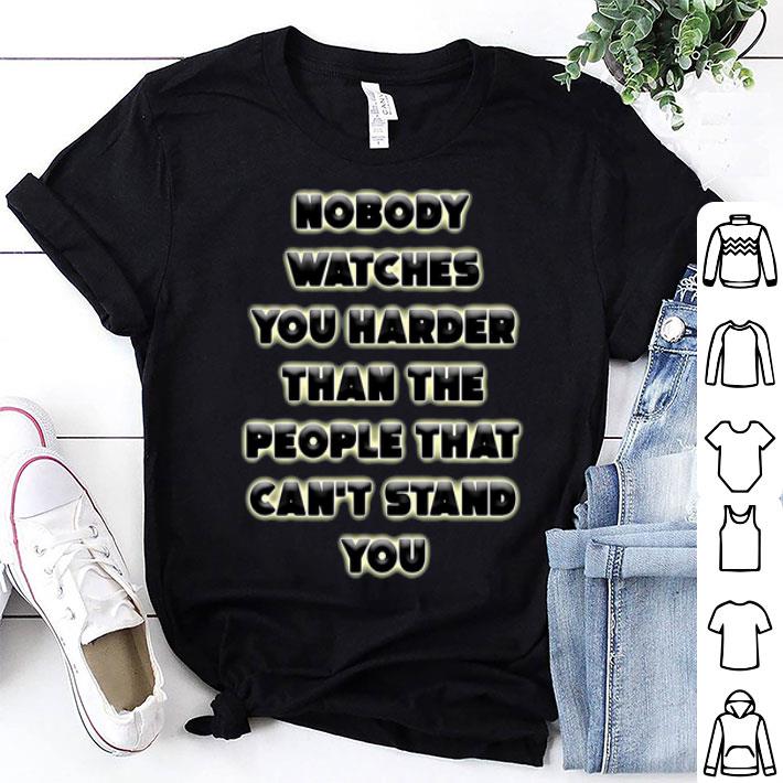 Nobody Watches You Harder Than The People That Can’t Stand You shirt