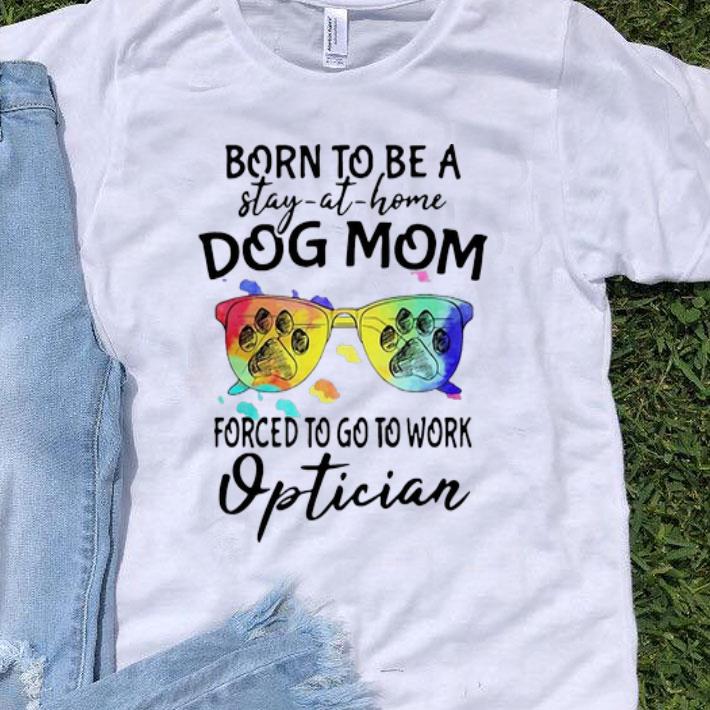 Born To Be A Stay At Home Dog Mom Forced To Go To Work Optician shirt