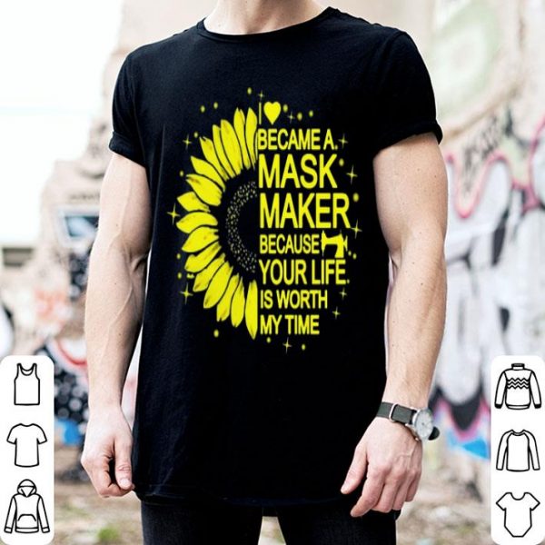 Sunflower I Became A Mask Maker Because Your Life Is Worth My Time shirt