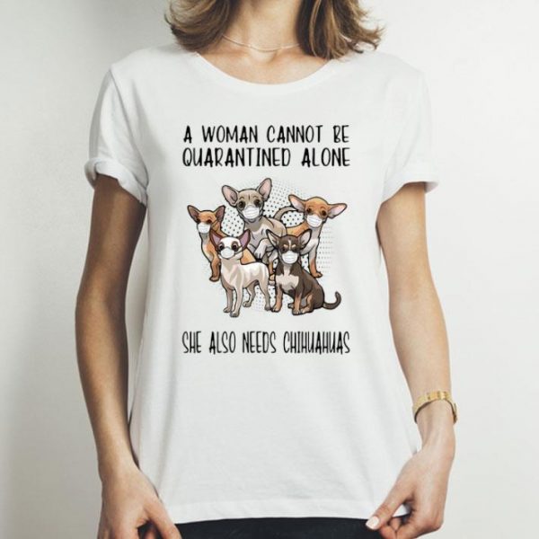A Woman Cannot Be Quarantined Alone She Also Needs Chihuahua shirt